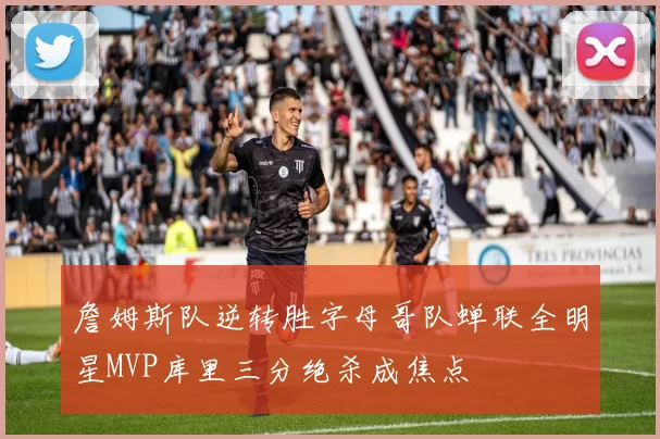 詹姆斯队逆转胜字母哥队蝉联全明星MVP库里三分绝杀成焦点