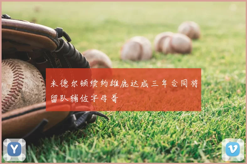 米德尔顿续约雄鹿达成三年合同将留队辅佐字母哥