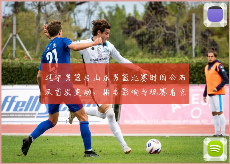 辽宁男篮与山东男篮比赛时间公布及首发变动、排名影响与观赛看点