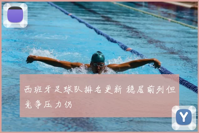 西班牙足球队排名更新 稳居前列但竞争压力仍