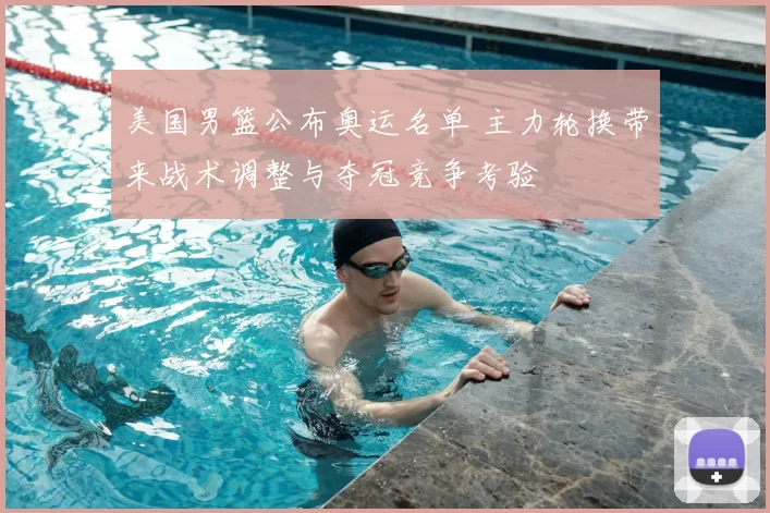 美国男篮公布奥运名单 主力轮换带来战术调整与夺冠竞争考验