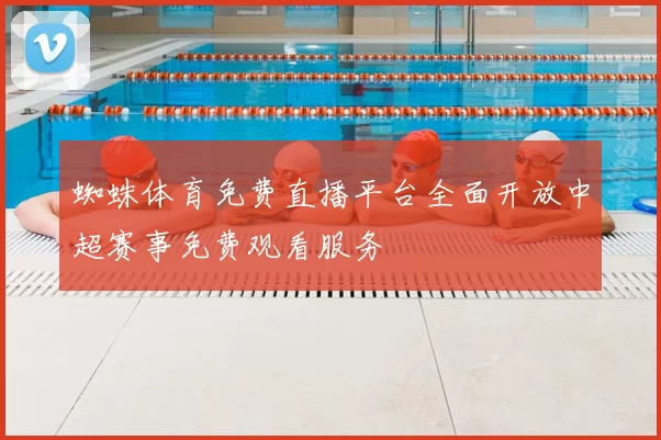 蜘蛛体育免费直播平台全面开放中超赛事免费观看服务