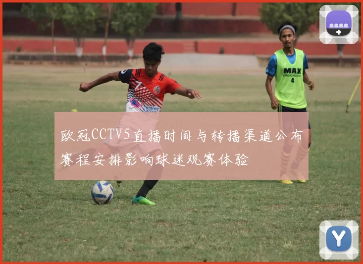 欧冠CCTV5直播时间与转播渠道公布赛程安排影响球迷观赛体验