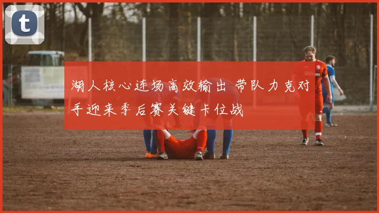 湖人核心连场高效输出 带队力克对手迎来季后赛关键卡位战