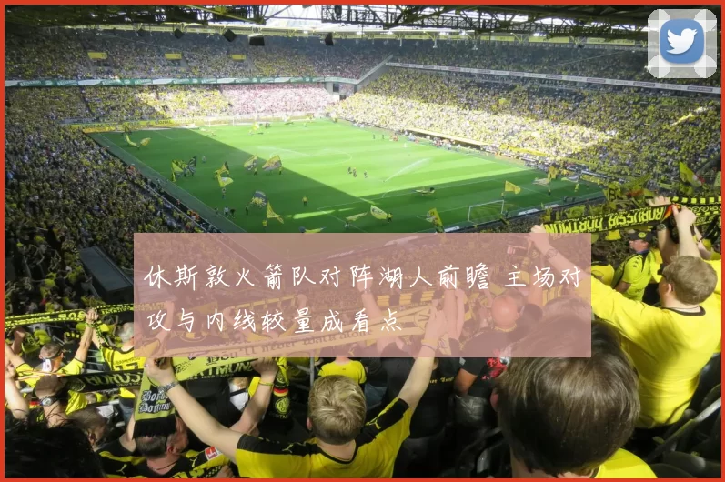 休斯敦火箭队对阵湖人前瞻 主场对攻与内线较量成看点