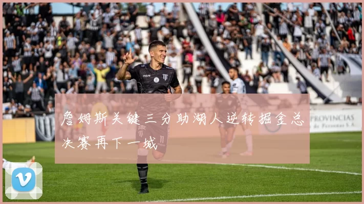 詹姆斯关键三分助湖人逆转掘金总决赛再下一城