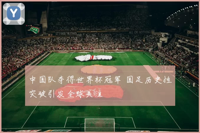 中国队夺得世界杯冠军 国足历史性突破引发全球关注