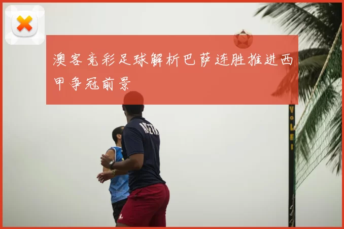 澳客竞彩足球解析巴萨连胜推进西甲争冠前景