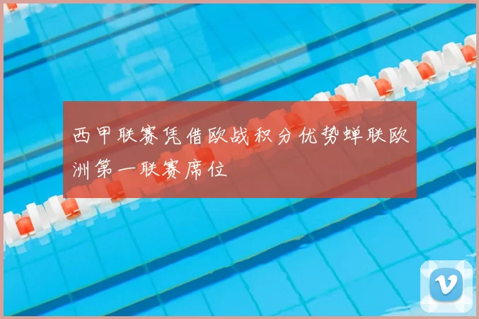 西甲联赛凭借欧战积分优势蝉联欧洲第一联赛席位