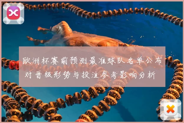 欧洲杯赛前预测最准球队名单公布 对晋级形势与投注参考影响分析