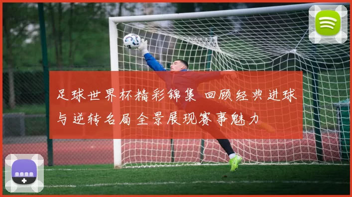 足球世界杯精彩锦集 回顾经典进球与逆转名局全景展现赛事魅力