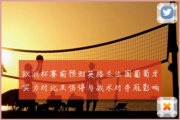 欧洲杯赛前预测英格兰法国葡萄牙实力对比及伤停与战术对夺冠影响