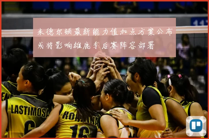 米德尔顿最新能力值加点方案公布或将影响雄鹿季后赛阵容部署