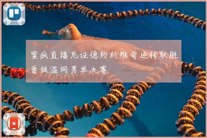 蜜疯直播见证德约科维奇逆转取胜晋级温网男单决赛