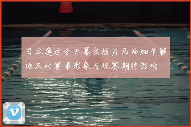 日本奥运会开幕式短片画面细节解读及对赛事形象与观赛期待影响