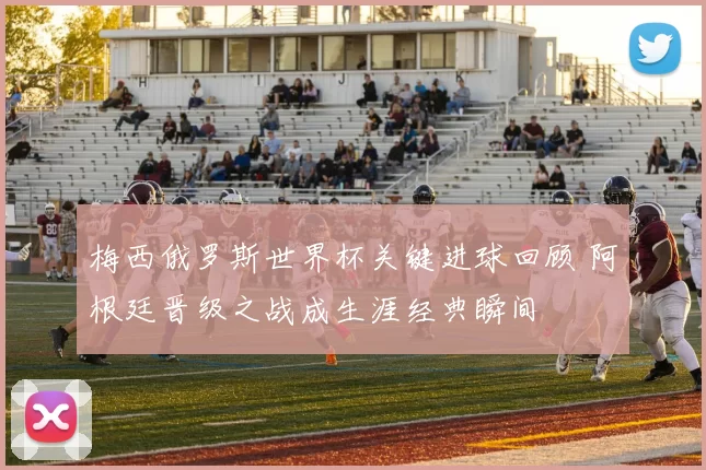 梅西俄罗斯世界杯关键进球回顾 阿根廷晋级之战成生涯经典瞬间