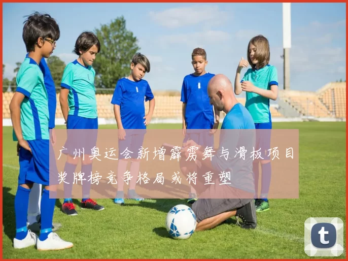 广州奥运会新增霹雳舞与滑板项目奖牌榜竞争格局或将重塑