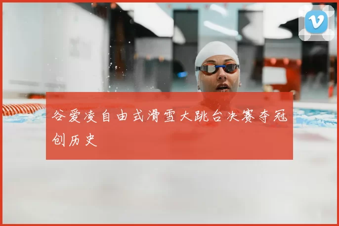 谷爱凌自由式滑雪大跳台决赛夺冠创历史