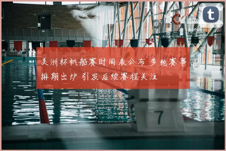 美洲杯帆船赛时间表公布 多轮赛事排期出炉 引发后续赛程关注