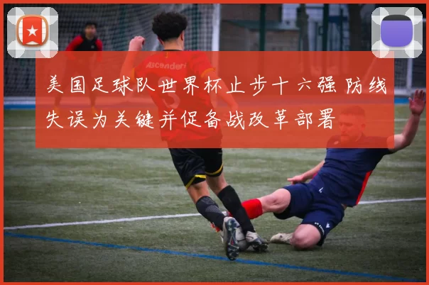 美国足球队世界杯止步十六强 防线失误为关键并促备战改革部署