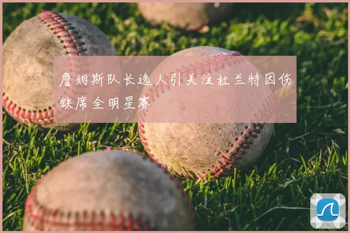 詹姆斯队长选人引关注杜兰特因伤缺席全明星赛