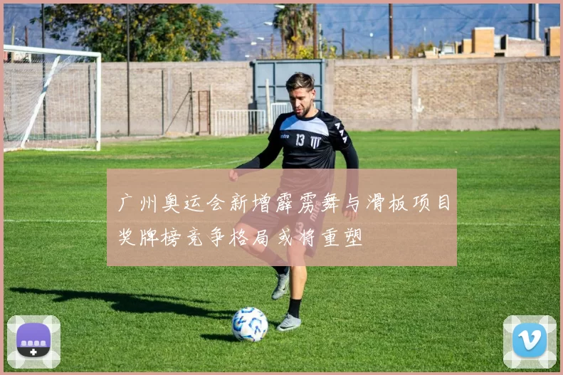 广州奥运会新增霹雳舞与滑板项目奖牌榜竞争格局或将重塑