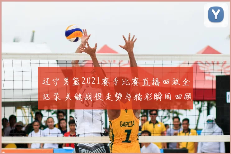 辽宁男篮2021赛季比赛直播回放全记录 关键战役走势与精彩瞬间回顾