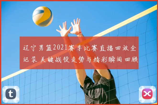 辽宁男篮2021赛季比赛直播回放全记录 关键战役走势与精彩瞬间回顾