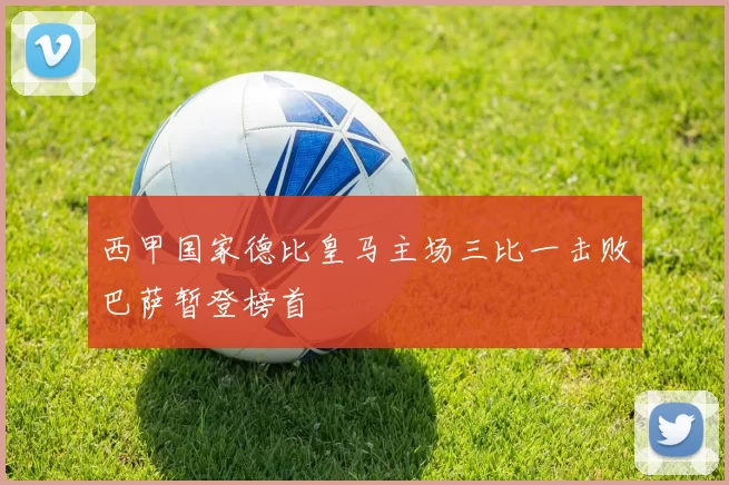 西甲国家德比皇马主场三比一击败巴萨暂登榜首