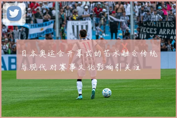 日本奥运会开幕式的艺术融合传统与现代 对赛事文化影响引关注