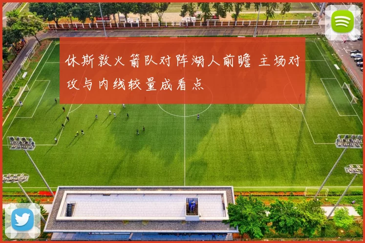 休斯敦火箭队对阵湖人前瞻 主场对攻与内线较量成看点