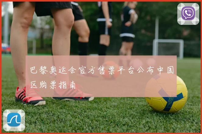 巴黎奥运会官方售票平台公布中国区购票指南