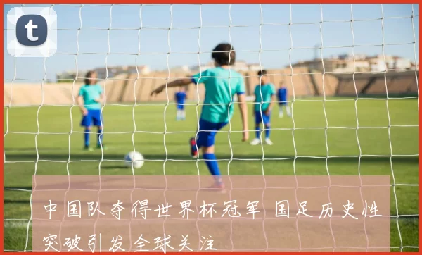 中国队夺得世界杯冠军 国足历史性突破引发全球关注