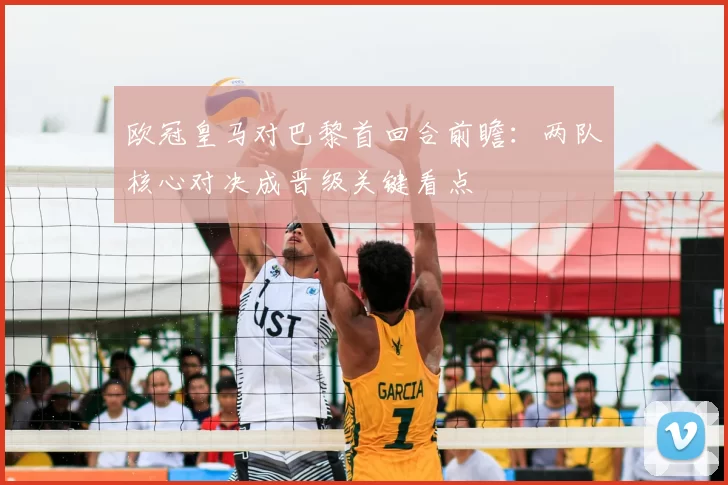 欧冠皇马对巴黎首回合前瞻：两队核心对决成晋级关键看点