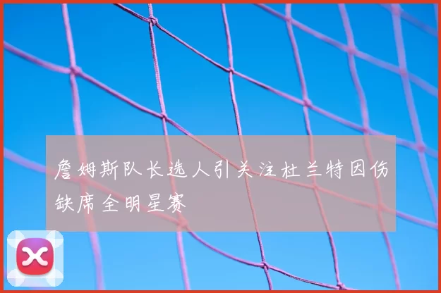 詹姆斯队长选人引关注杜兰特因伤缺席全明星赛