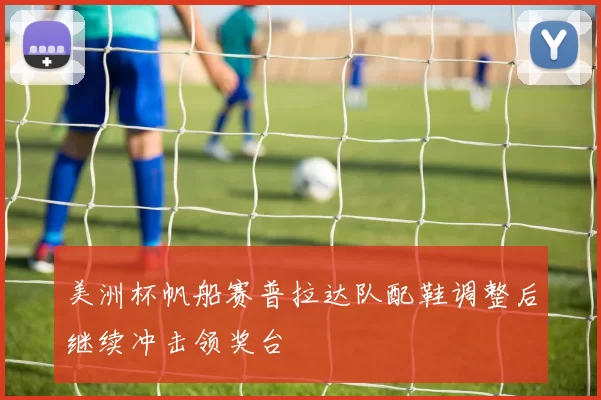 美洲杯帆船赛普拉达队配鞋调整后继续冲击领奖台