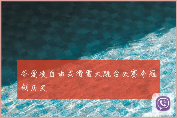 谷爱凌自由式滑雪大跳台决赛夺冠创历史