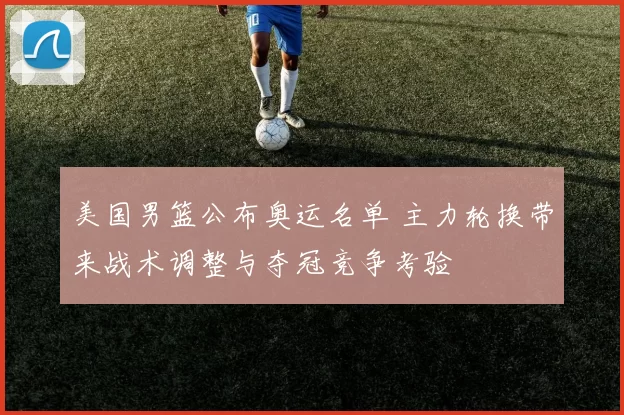 美国男篮公布奥运名单 主力轮换带来战术调整与夺冠竞争考验