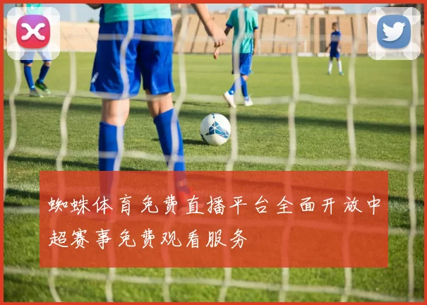 蜘蛛体育免费直播平台全面开放中超赛事免费观看服务