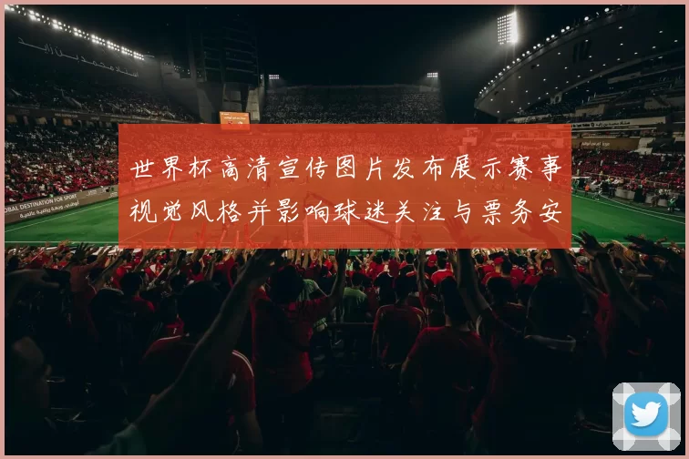 世界杯高清宣传图片发布展示赛事视觉风格并影响球迷关注与票务安排