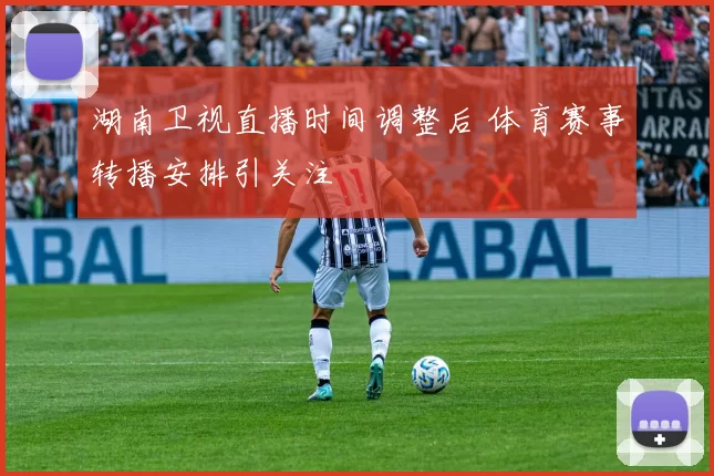 湖南卫视直播时间调整后 体育赛事转播安排引关注