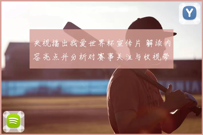 央视播出我爱世界杯宣传片 解读内容亮点并分析对赛事关注与收视带动