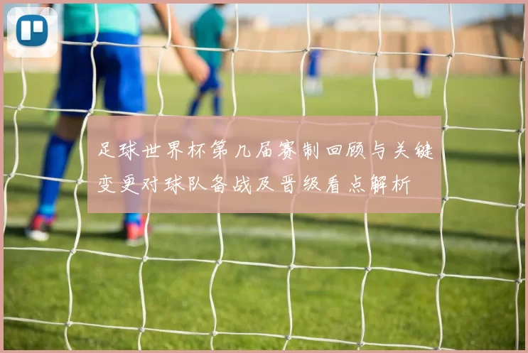 足球世界杯第几届赛制回顾与关键变更对球队备战及晋级看点解析
