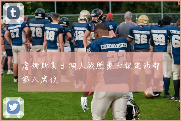 詹姆斯复出湖人战胜勇士锁定西部第八席位