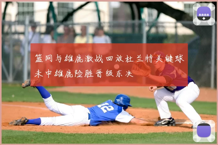 篮网与雄鹿激战回放杜兰特关键球未中雄鹿险胜晋级东决