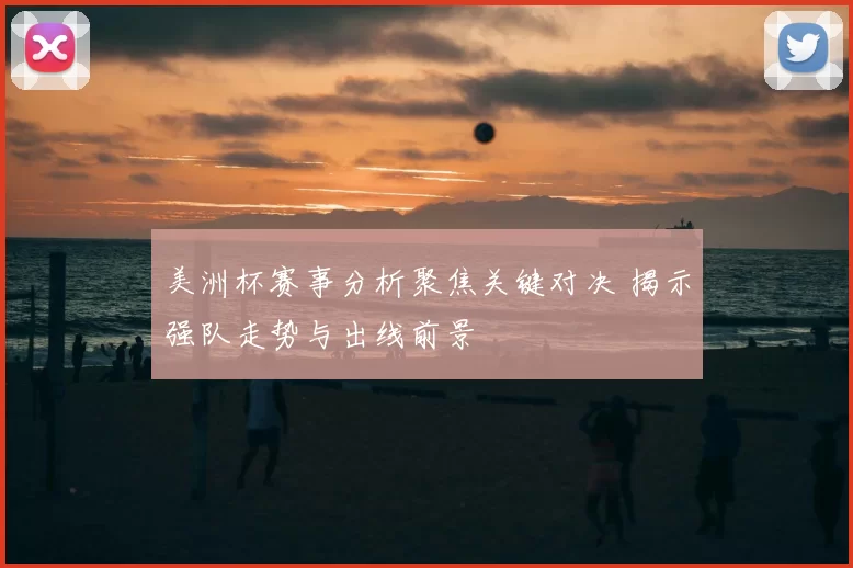 美洲杯赛事分析聚焦关键对决 揭示强队走势与出线前景